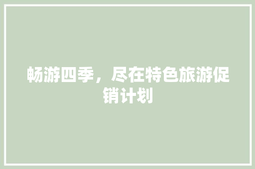 畅游四季，尽在特色旅游促销计划