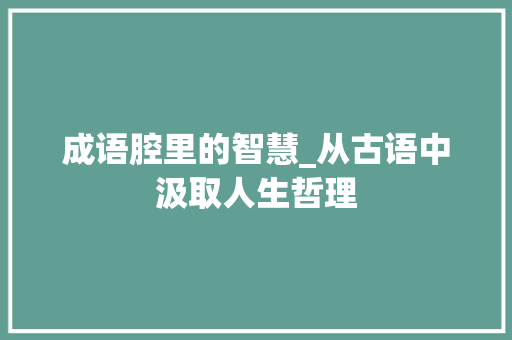 成语腔里的智慧_从古语中汲取人生哲理