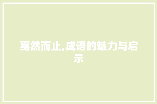 戛然而止,成语的魅力与启示
