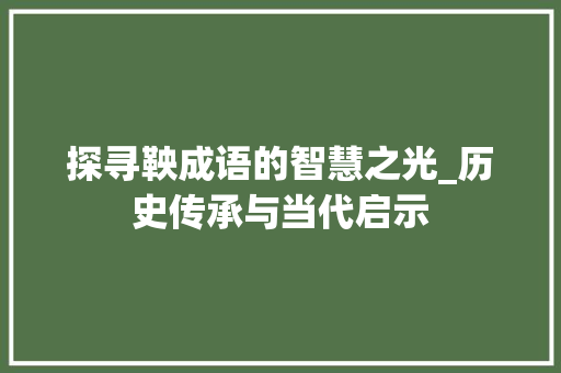 探寻鞅成语的智慧之光_历史传承与当代启示