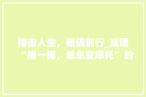 搏击人生，砥砺前行_成语“搏一搏，单车变摩托”的启示 商业文稿