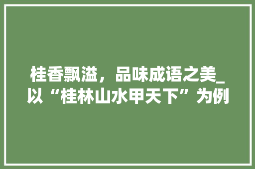 桂香飘溢，品味成语之美_以“桂林山水甲天下”为例