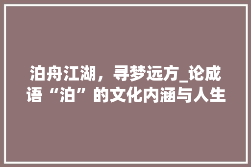 泊舟江湖，寻梦远方_论成语“泊”的文化内涵与人生哲理 生活感悟