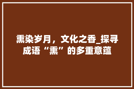 熏染岁月，文化之香_探寻成语“熏”的多重意蕴