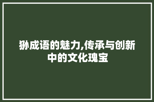 狲成语的魅力,传承与创新中的文化瑰宝 采访稿