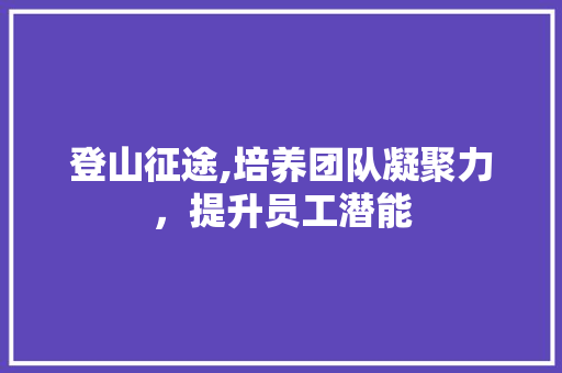 登山征途,培养团队凝聚力，提升员工潜能 生活随笔