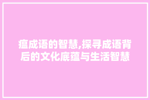 瘟成语的智慧,探寻成语背后的文化底蕴与生活智慧