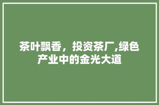 茶叶飘香，投资茶厂,绿色产业中的金光大道
