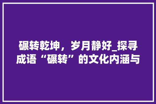 碾转乾坤，岁月静好_探寻成语“碾转”的文化内涵与时代价值