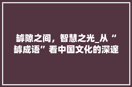罅隙之间，智慧之光_从“罅成语”看中国文化的深邃内涵