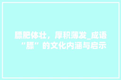 膘肥体壮，厚积薄发_成语“膘”的文化内涵与启示