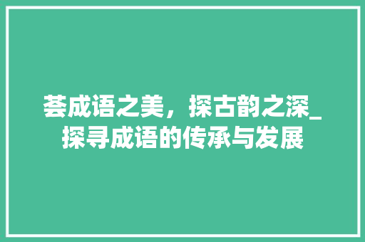 荟成语之美，探古韵之深_探寻成语的传承与发展