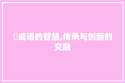 萺成语的智慧,传承与创新的交融