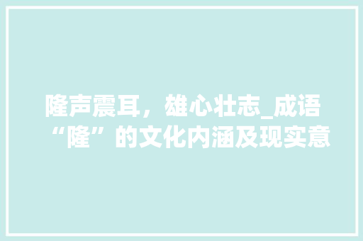 隆声震耳，雄心壮志_成语“隆”的文化内涵及现实意义 商业文稿