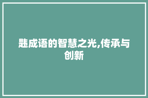 韪成语的智慧之光,传承与创新 特写稿