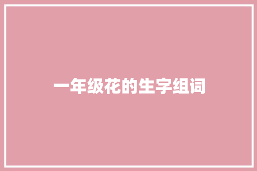 一年级花的生字组词 工作总结