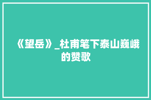 《望岳》_杜甫笔下泰山巍峨的赞歌
