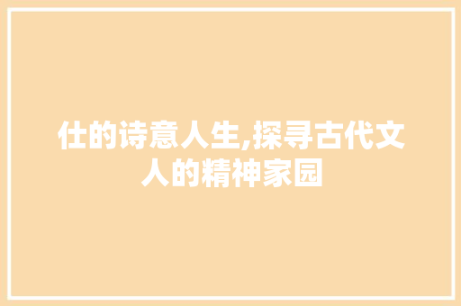 仕的诗意人生,探寻古代文人的精神家园