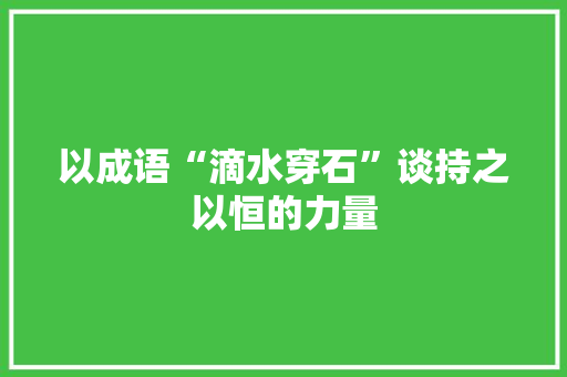 以成语“滴水穿石”谈持之以恒的力量