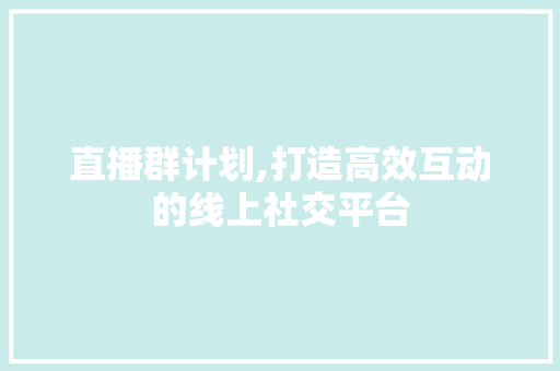 直播群计划,打造高效互动的线上社交平台