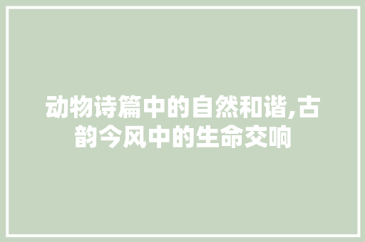动物诗篇中的自然和谐,古韵今风中的生命交响