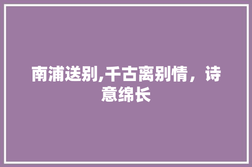 南浦送别,千古离别情，诗意绵长