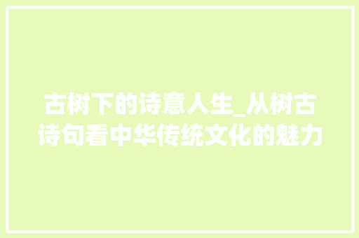 古树下的诗意人生_从树古诗句看中华传统文化的魅力