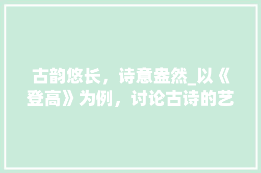 古韵悠长，诗意盎然_以《登高》为例，讨论古诗的艺术魅力 工作总结