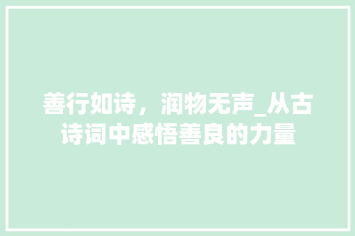 善行如诗，润物无声_从古诗词中感悟善良的力量 工作总结