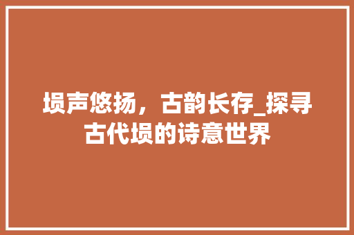 埙声悠扬，古韵长存_探寻古代埙的诗意世界