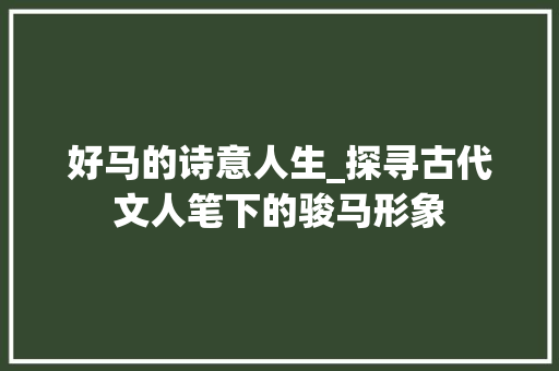 好马的诗意人生_探寻古代文人笔下的骏马形象