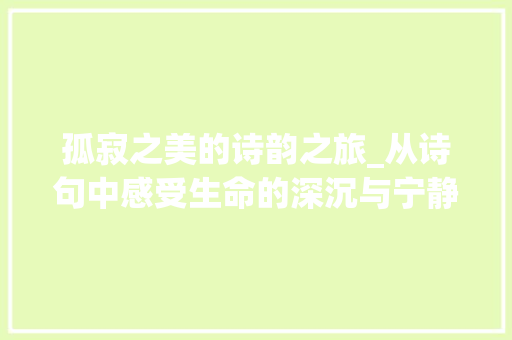 孤寂之美的诗韵之旅_从诗句中感受生命的深沉与宁静