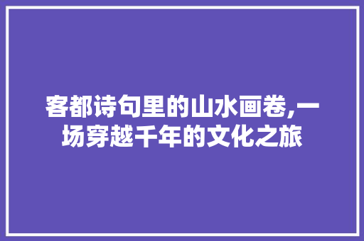 客都诗句里的山水画卷,一场穿越千年的文化之旅