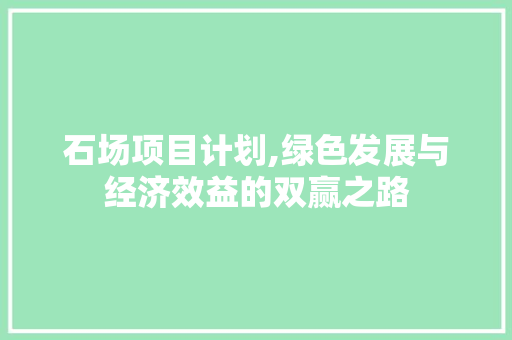 石场项目计划,绿色发展与经济效益的双赢之路