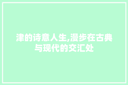 津的诗意人生,漫步在古典与现代的交汇处