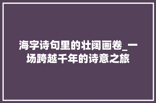 海字诗句里的壮阔画卷_一场跨越千年的诗意之旅