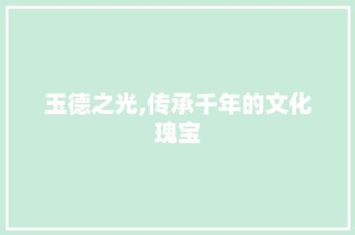 玉德之光,传承千年的文化瑰宝