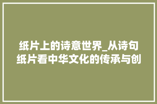纸片上的诗意世界_从诗句纸片看中华文化的传承与创新