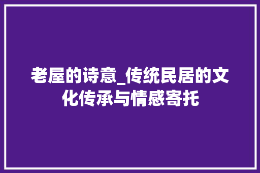 老屋的诗意_传统民居的文化传承与情感寄托 工作报告