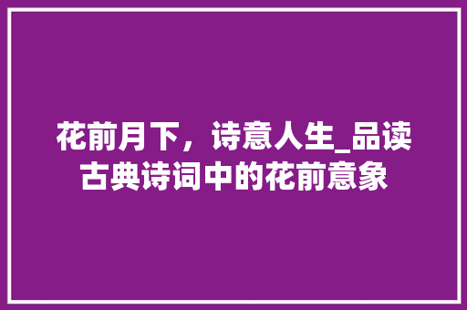 花前月下，诗意人生_品读古典诗词中的花前意象