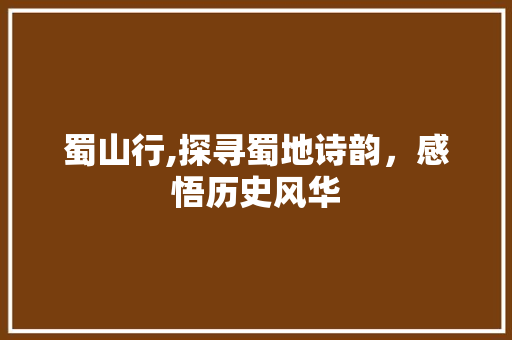 蜀山行,探寻蜀地诗韵，感悟历史风华 采访稿