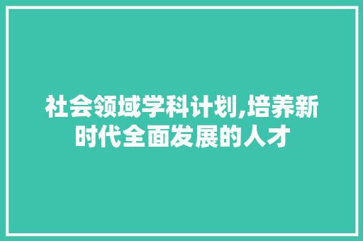 社会领域学科计划,培养新时代全面发展的人才