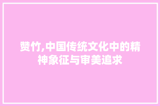 赞竹,中国传统文化中的精神象征与审美追求