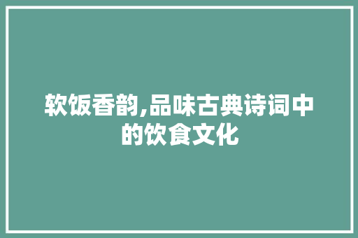 软饭香韵,品味古典诗词中的饮食文化
