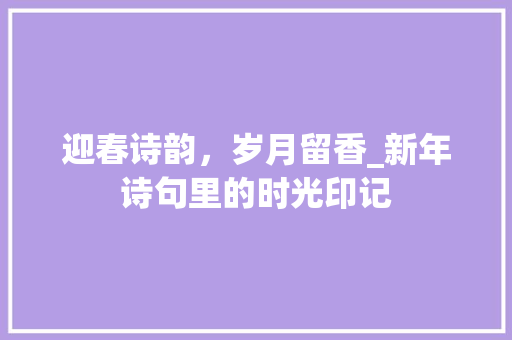 迎春诗韵，岁月留香_新年诗句里的时光印记