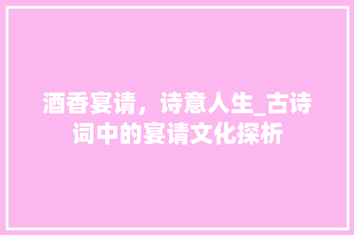 酒香宴请，诗意人生_古诗词中的宴请文化探析 特写稿