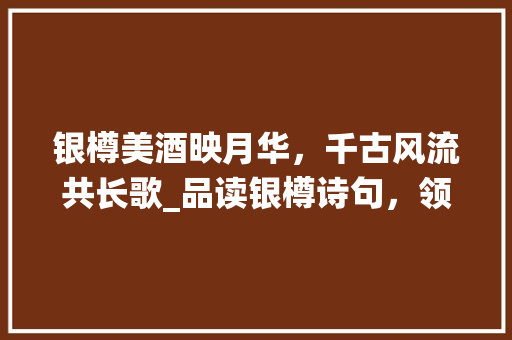 银樽美酒映月华，千古风流共长歌_品读银樽诗句，领略中华酒文化魅力