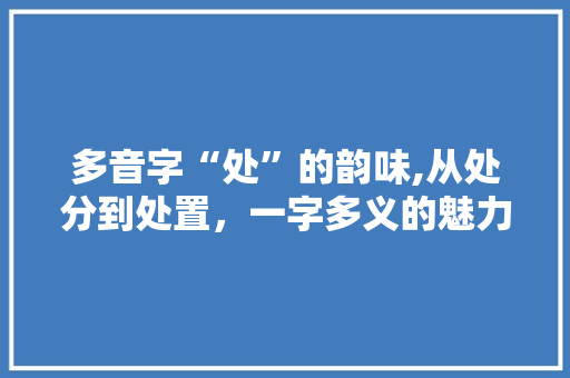 多音字“处”的韵味,从处分到处置，一字多义的魅力