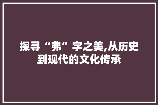 探寻“弗”字之美,从历史到现代的文化传承