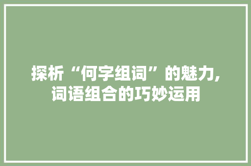 探析“何字组词”的魅力,词语组合的巧妙运用